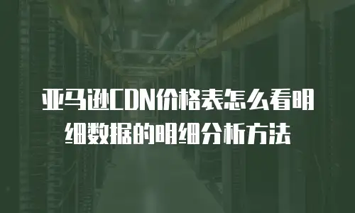 亚马逊CDN价格表怎么看明细数据的明细分析方法