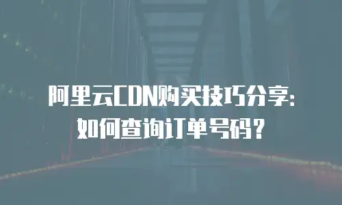 阿里云CDN购买技巧分享：如何查询订单号码？