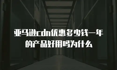 亚马逊cdn优惠多少钱一年的产品好用吗为什么