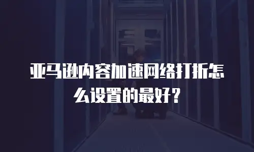 亚马逊内容加速网络打折怎么设置的最好？