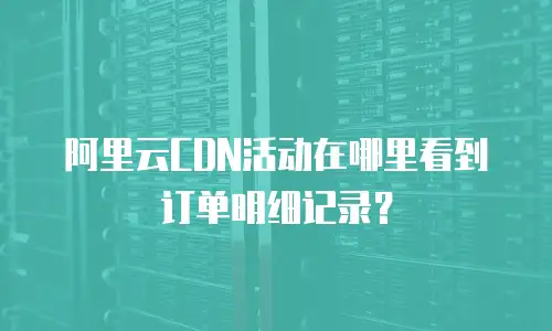 阿里云CDN活动在哪里看到订单明细记录？