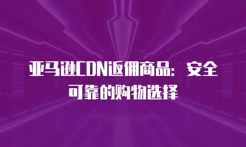 亚马逊CDN返佣商品：安全可靠的购物选择