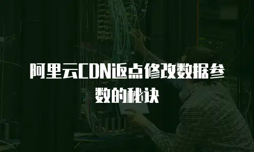 阿里云CDN返点修改数据参数的秘诀