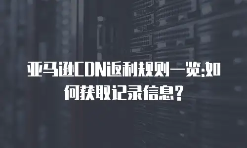 亚马逊CDN返利规则一览:如何获取记录信息?