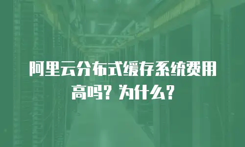 阿里云分布式缓存系统费用高吗？为什么？