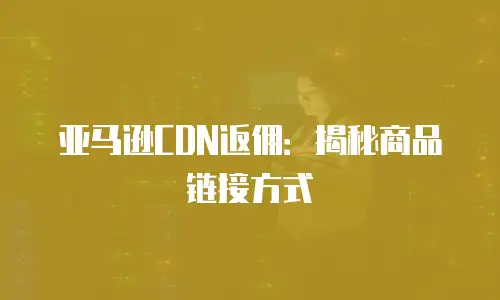 亚马逊CDN返佣：揭秘商品链接方式
