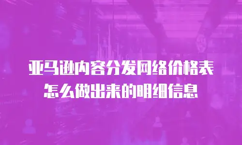 亚马逊内容分发网络价格表怎么做出来的明细信息