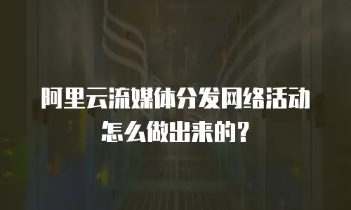 阿里云流媒体分发网络活动怎么做出来的？