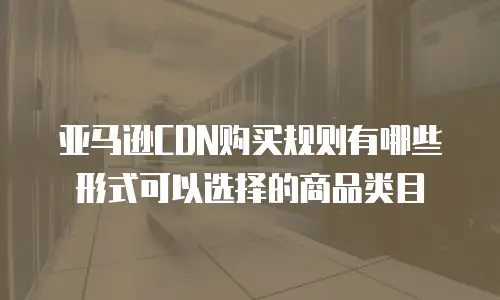 亚马逊CDN购买规则有哪些形式可以选择的商品类目