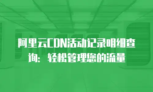 阿里云CDN活动记录明细查询：轻松管理您的流量