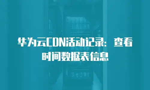 华为云CDN活动记录：查看时间数据表信息
