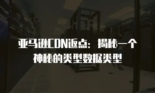 亚马逊CDN返点：揭秘一个神秘的类型数据类型