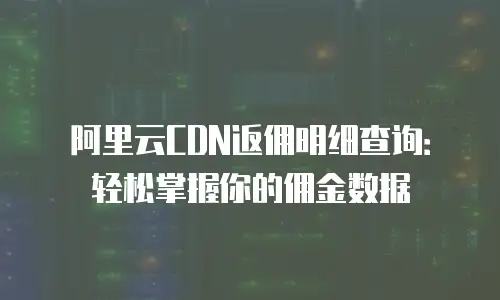 阿里云CDN返佣明细查询：轻松掌握你的佣金数据