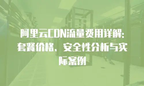 阿里云CDN流量费用详解: 套餐价格、安全性分析与实际案例