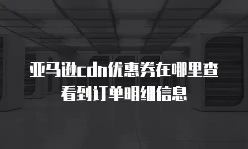 亚马逊cdn优惠券在哪里查看到订单明细信息