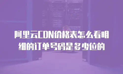 阿里云CDN价格表怎么看明细的订单号码是多少位的