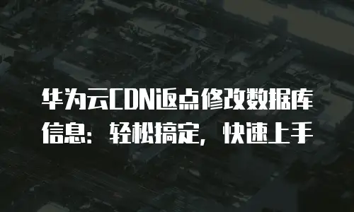 华为云CDN返点修改数据库信息：轻松搞定，快速上手