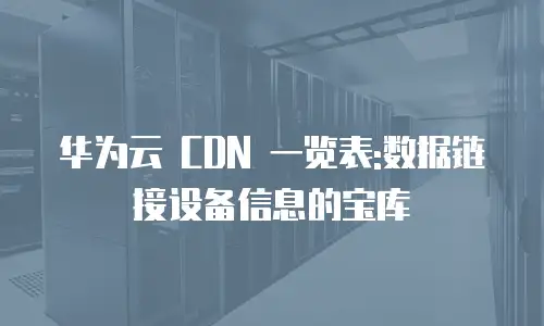 华为云 CDN 一览表:数据链接设备信息的宝库