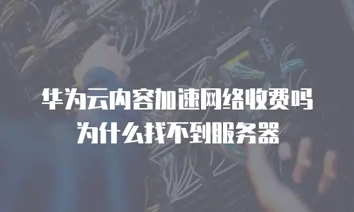 华为云内容加速网络收费吗为什么找不到服务器