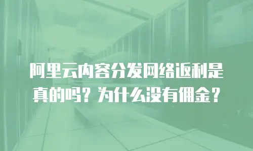 阿里云内容分发网络返利是真的吗？为什么没有佣金？