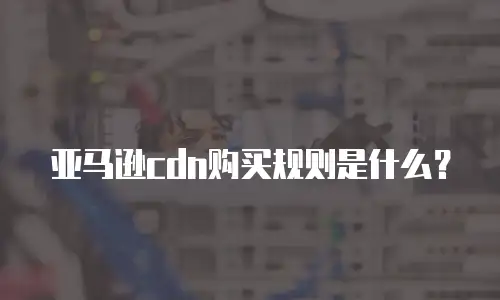 亚马逊cdn购买规则是什么？