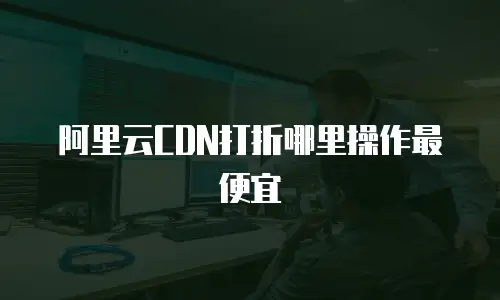 阿里云CDN打折哪里操作最便宜