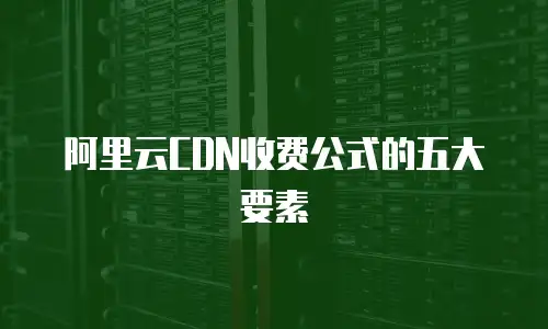 阿里云CDN收费公式的五大要素