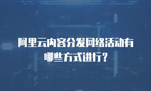 阿里云内容分发网络活动有哪些方式进行？
