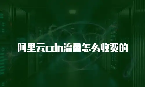 阿里云cdn流量怎么收费的