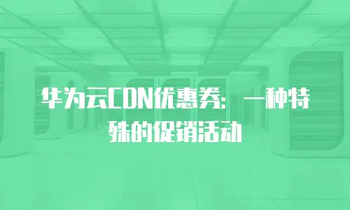 华为云CDN优惠券：一种特殊的促销活动