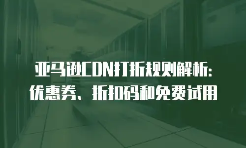 亚马逊CDN打折规则解析：优惠券、折扣码和免费试用