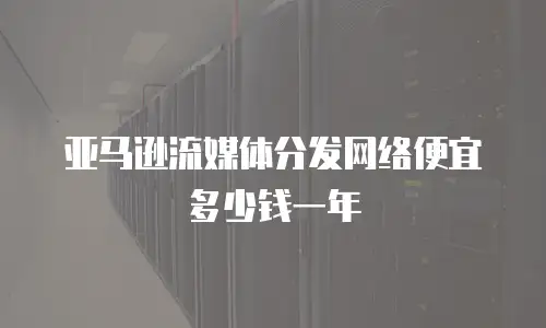 亚马逊流媒体分发网络便宜多少钱一年