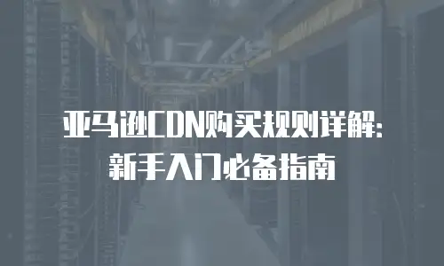 亚马逊CDN购买规则详解：新手入门必备指南