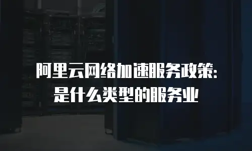 阿里云网络加速服务政策：是什么类型的服务业