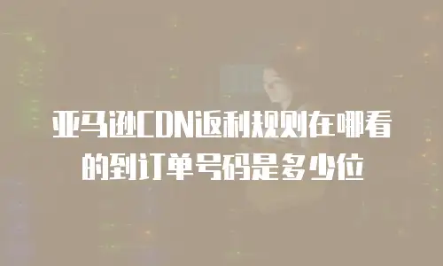 亚马逊CDN返利规则在哪看的到订单号码是多少位