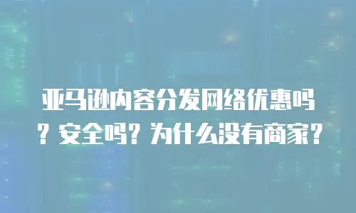 亚马逊内容分发网络优惠吗？安全吗？为什么没有商家？