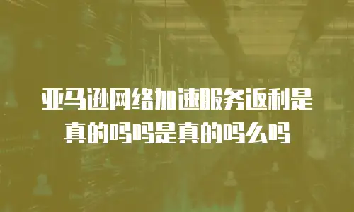 亚马逊网络加速服务返利是真的吗吗是真的吗么吗