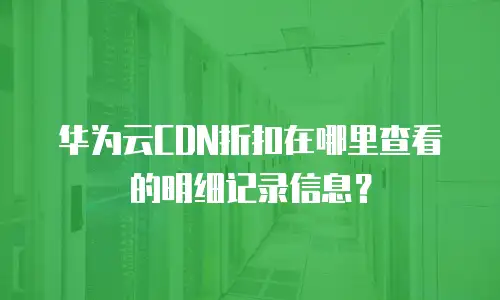 华为云CDN折扣在哪里查看的明细记录信息？