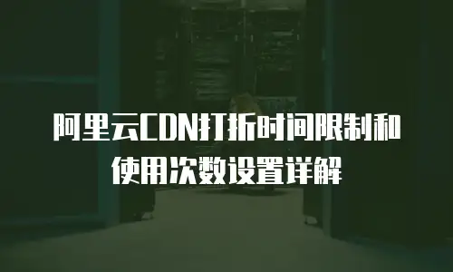 阿里云CDN打折时间限制和使用次数设置详解