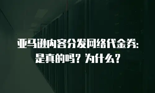 亚马逊内容分发网络代金券：是真的吗？为什么？