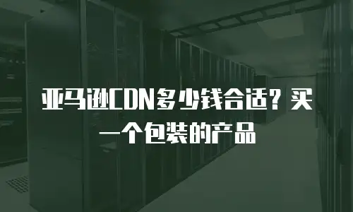 亚马逊CDN多少钱合适？买一个包装的产品