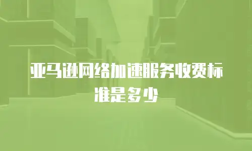 亚马逊网络加速服务收费标准是多少
