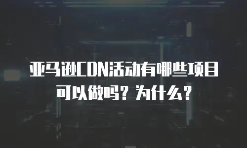 亚马逊CDN活动有哪些项目可以做吗？为什么？
