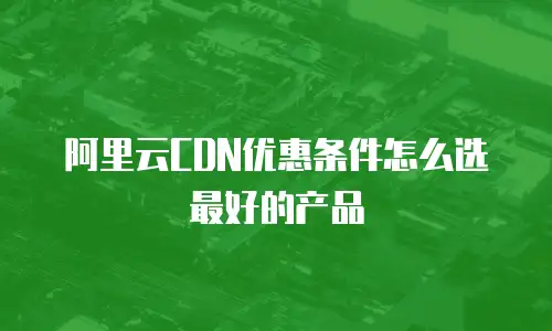 阿里云CDN优惠条件怎么选最好的产品