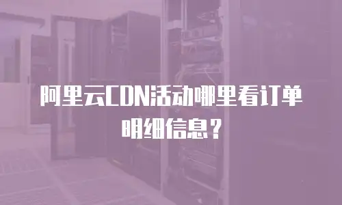 阿里云CDN活动哪里看订单明细信息？