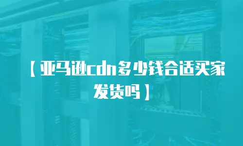 【亚马逊cdn多少钱合适买家发货吗】