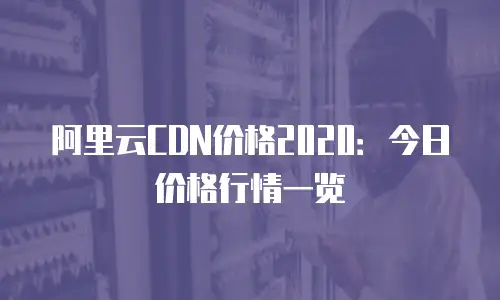 阿里云CDN价格2020：今日价格行情一览