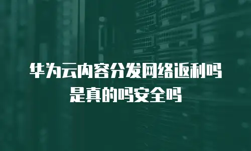 华为云内容分发网络返利吗是真的吗安全吗