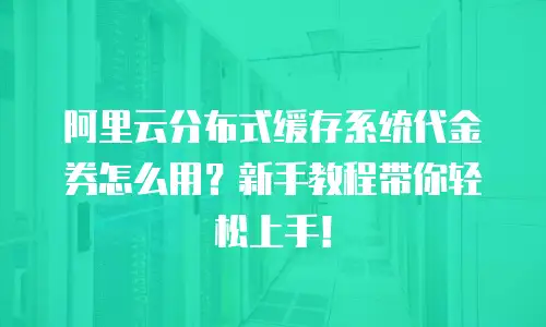 阿里云分布式缓存系统代金券怎么用？新手教程带你轻松上手！