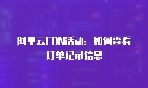 阿里云CDN活动：如何查看订单记录信息